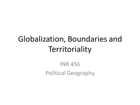 Globalization, Boundaries and Territoriality INR 456 Political Geography.