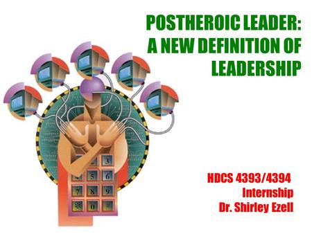 POSTHEROIC LEADER: A NEW DEFINITION OF LEADERSHIP HDCS 4393/4394 Internship Dr. Shirley Ezell.