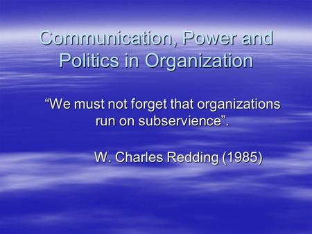 Communication, Power and Politics in Organization “We must not forget that organizations run on subservience”. W. Charles Redding (1985) W. Charles Redding.