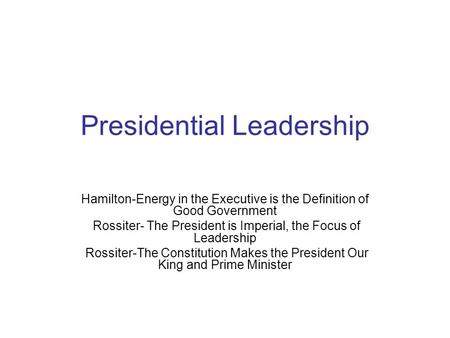 Presidential Leadership Hamilton-Energy in the Executive is the Definition of Good Government Rossiter- The President is Imperial, the Focus of Leadership.