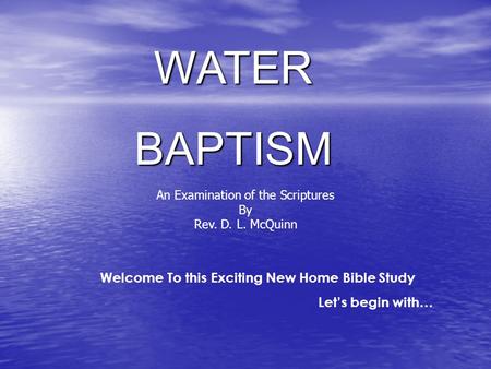 WATERBAPTISM Welcome To this Exciting New Home Bible Study Let’s begin with… An Examination of the Scriptures By Rev. D. L. McQuinn.