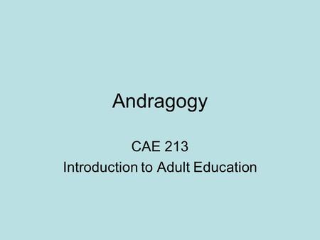 Andragogy CAE 213 Introduction to Adult Education.