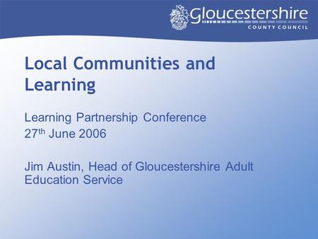 Local Communities and Learning Learning Partnership Conference 27 th June 2006 Jim Austin, Head of Gloucestershire Adult Education Service.