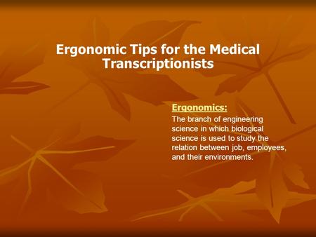 Ergonomic Tips for the Medical Transcriptionists Ergonomics: The branch of engineering science in which biological science is used to study the relation.