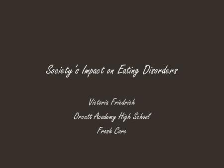 Society’s Impact on Eating Disorders Victoria Friedrich Orcutt Academy High School Frosh Core.