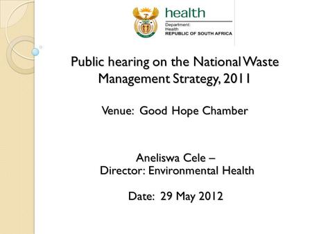 Public hearing on the National Waste Management Strategy, 2011 Venue: Good Hope Chamber Aneliswa Cele – Director: Environmental Health Director: Environmental.