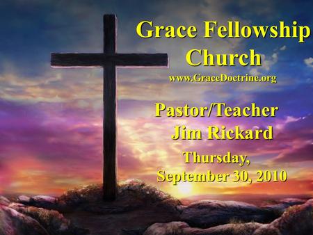 Grace Fellowship Church Pastor/Teacher Jim Rickard Thursday, September 30, 2010 www.GraceDoctrine.org.