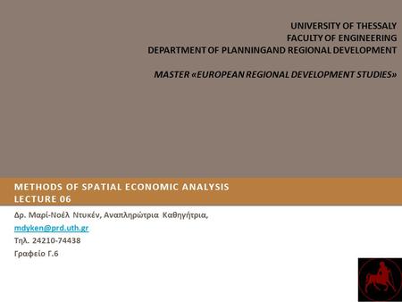 METHODS OF SPATIAL ECONOMIC ANALYSIS LECTURE 06 Δρ. Μαρί-Νοέλ Ντυκέν, Αναπληρώτρια Καθηγήτρια, Τηλ. 24210-74438 Γραφείο Γ.6 UNIVERSITY.