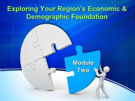 Exploring Your Region’s Economic & Demographic Foundation Exploring Your Region’s Economic & Demographic Foundation Module Two.