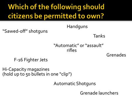 Handguns “Sawed-off” shotguns Tanks “Automatic” or “assault” rifles Grenades F-16 Fighter Jets Hi-Capacity magazines (hold up to 50 bullets in one “clip”)