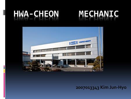 2007013343 Kim Jun-Hyo. 1.What is the Hwa-Cheon company? 2.What makes Hwa-Cheon company? 3.Line up ( many kind of machinery in company)