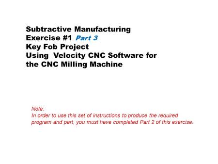 Subtractive Manufacturing Exercise #1 Part 3 Key Fob Project Using Velocity CNC Software for the CNC Milling Machine Note: In order to use this set of.