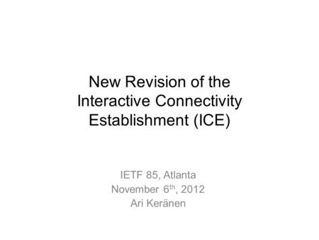 New Revision of the Interactive Connectivity Establishment (ICE) IETF 85, Atlanta November 6 th, 2012 Ari Keränen.