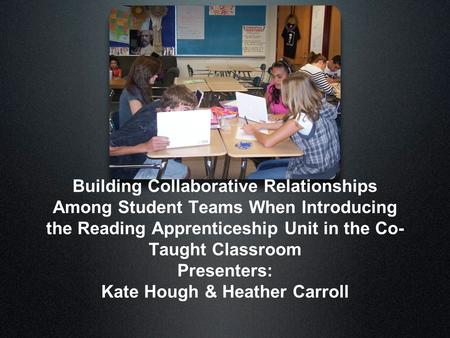 Building Collaborative Relationships Among Student Teams When Introducing the Reading Apprenticeship Unit in the Co- Taught Classroom Presenters: Kate.