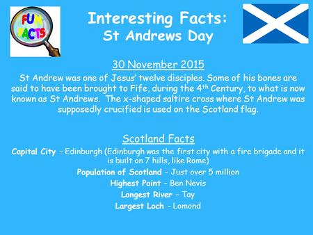 Interesting Facts: St Andrews Day 30 November 2015 St Andrew was one of Jesus’ twelve disciples. Some of his bones are said to have been brought to Fife,