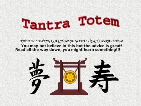 THE FOLLOWING IS A CHINESE GOOD LUCK TANTRA TOTEM. You may not believe in this but the advice is great! Read all the way down, you might learn something!!!