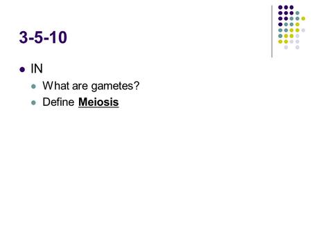 3-5-10 IN What are gametes? Define Meiosis. 3-08-10 Genetic disorders Explain Part A pg. 431 Homework Read 498-502.