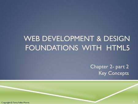 Copyright © Terry Felke-Morris WEB DEVELOPMENT & DESIGN FOUNDATIONS WITH HTML5 Chapter 2- part 2 Key Concepts 1 Copyright © Terry Felke-Morris.