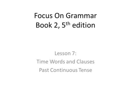 Focus On Grammar Book 2, 5 th edition Lesson 7: Time Words and Clauses Past Continuous Tense.