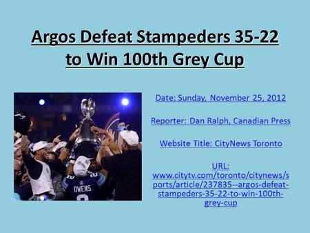 Argos Defeat Stampeders 35-22 to Win 100th Grey Cup Date: Sunday, November 25, 2012 Reporter: Dan Ralph, Canadian Press Website Title: CityNews Toronto.