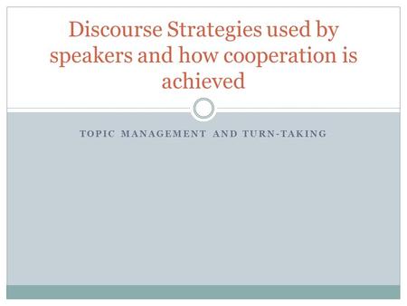 TOPIC MANAGEMENT AND TURN-TAKING Discourse Strategies used by speakers and how cooperation is achieved.