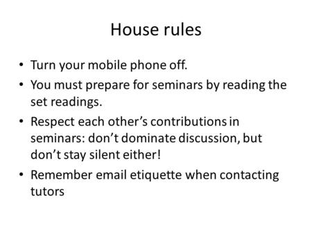 House rules Turn your mobile phone off. You must prepare for seminars by reading the set readings. Respect each other’s contributions in seminars: don’t.