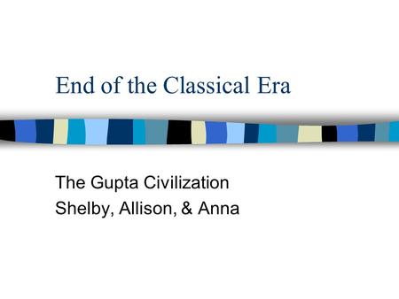 End of the Classical Era The Gupta Civilization Shelby, Allison, & Anna.