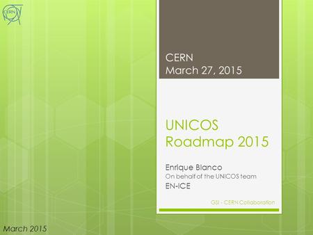 UNICOS Roadmap 2015 Enrique Blanco On behalf of the UNICOS team EN-ICE 1 March 2015 CERN March 27, 2015 GSI - CERN Collaboration.