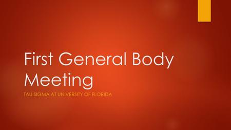 First General Body Meeting TAU SIGMA AT UNIVERSITY OF FLORIDA.