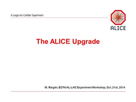 W. Riegler, ECFA HL-LHC Experiment Workshop, Oct. 21st, 2014 The ALICE Upgrade.