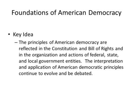 Foundations of American Democracy Key Idea – The principles of American democracy are reflected in the Constitution and Bill of Rights and in the organization.