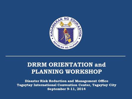 DRRM ORIENTATION and PLANNING WORKSHOP Disaster Risk Reduction and Management Office Tagaytay International Convention Center, Tagaytay City September.