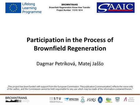 Participation in the Process of Brownfield Regeneration Dagmar Petríková, Matej Jaššo „This project has been funded with support from the European Commission.