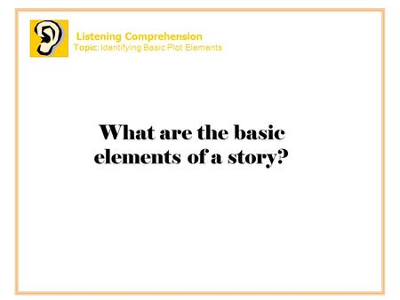 Listening Comprehension Topic: Identifying Basic Plot Elements What are the basic elements of a story?