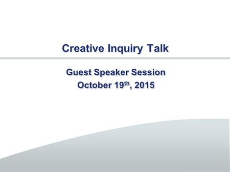 Creative Inquiry Talk Guest Speaker Session October 19 th, 2015 Guest Speaker Session October 19 th, 2015.