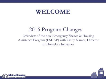 WELCOME 2016 Program Changes Overview of the new Emergency Shelter & Housing Assistance Program (ESHAP) with Cindy Namer, Director of Homeless Initiatives.