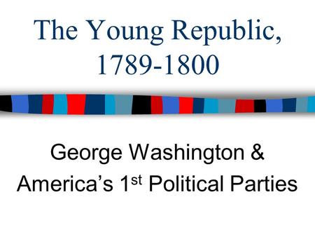 The Young Republic, 1789-1800 George Washington & America’s 1 st Political Parties.