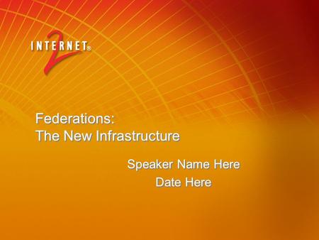 Federations: The New Infrastructure Speaker Name Here Date Here Speaker Name Here Date Here.