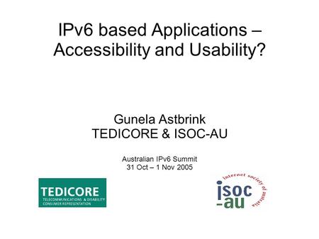 IPv6 based Applications – Accessibility and Usability? Gunela Astbrink TEDICORE & ISOC-AU Australian IPv6 Summit 31 Oct – 1 Nov 2005.