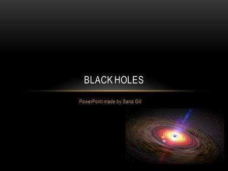 PowerPoint made by Sana Gill BLACK HOLES. WHAT IS A BLACK HOLE? A black hole is an area in space-time so compact that no matter, not even light can escape.