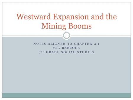 NOTES ALIGNED TO CHAPTER 4.1 MR. BABCOCK 7 TH GRADE SOCIAL STUDIES Westward Expansion and the Mining Booms.