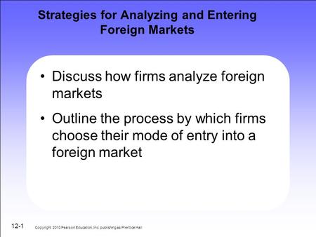 12-1 Strategies for Analyzing and Entering Foreign Markets Discuss how firms analyze foreign markets Outline the process by which firms choose their mode.