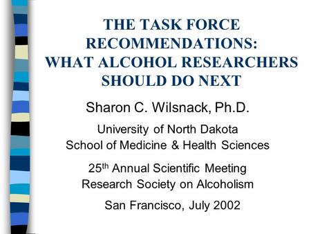 THE TASK FORCE RECOMMENDATIONS: WHAT ALCOHOL RESEARCHERS SHOULD DO NEXT Sharon C. Wilsnack, Ph.D. University of North Dakota School of Medicine & Health.