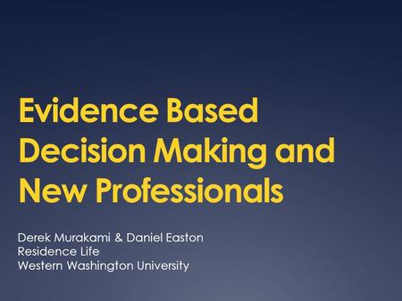 Evidence Based Decision Making and New Professionals Derek Murakami & Daniel Easton Residence Life Western Washington University.