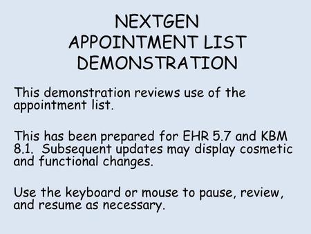 NEXTGEN APPOINTMENT LIST DEMONSTRATION This demonstration reviews use of the appointment list. This has been prepared for EHR 5.7 and KBM 8.1. Subsequent.