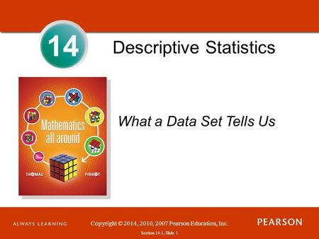 Section 1.1, Slide 1 Copyright © 2014, 2010, 2007 Pearson Education, Inc. Section 14.1, Slide 1 14 Descriptive Statistics What a Data Set Tells Us.