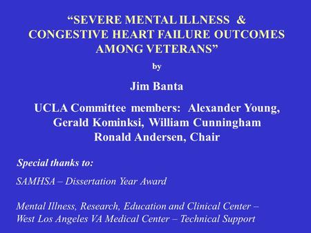 “SEVERE MENTAL ILLNESS & CONGESTIVE HEART FAILURE OUTCOMES AMONG VETERANS” by Jim Banta UCLA Committee members: Alexander Young, Gerald Kominksi, William.