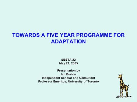 SBSTA 22 May 21, 2005 Presentation by Ian Burton Independent Scholar and Consultant Professor Emeritus, University of Toronto TOWARDS A FIVE YEAR PROGRAMME.