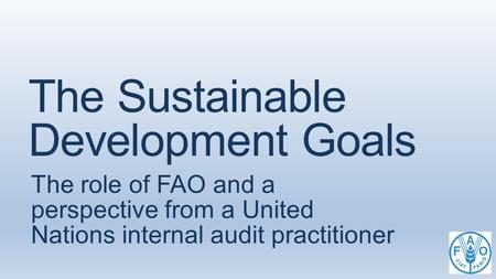 The Sustainable Development Goals The role of FAO and a perspective from a United Nations internal audit practitioner.