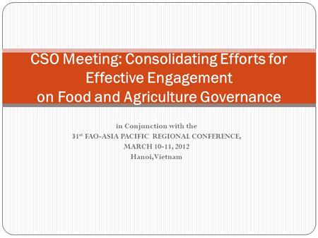 In Conjunction with the 31 st FAO-ASIA PACIFIC REGIONAL CONFERENCE, MARCH 10-11, 2012 Hanoi, Vietnam CSO Meeting: Consolidating Efforts for Effective Engagement.